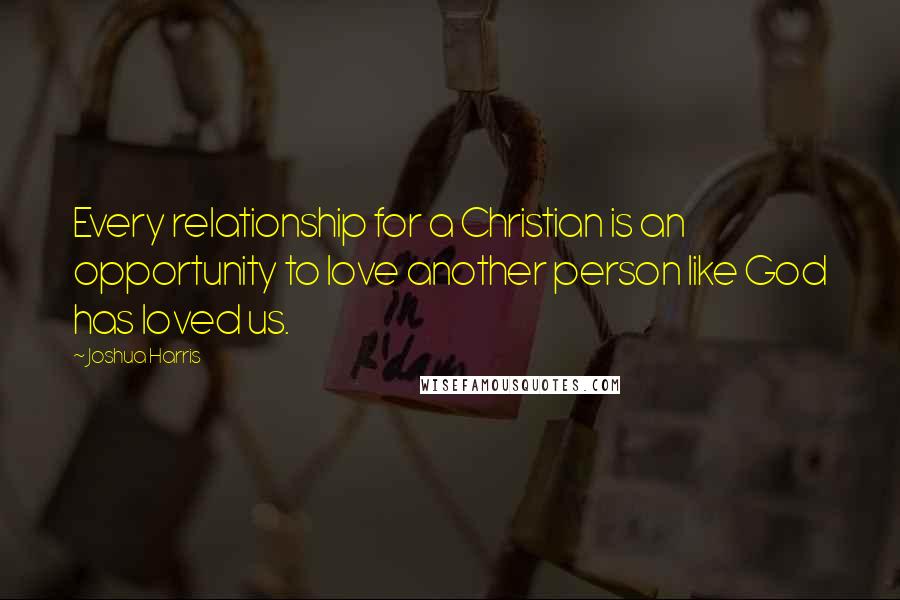 Joshua Harris Quotes: Every relationship for a Christian is an opportunity to love another person like God has loved us.