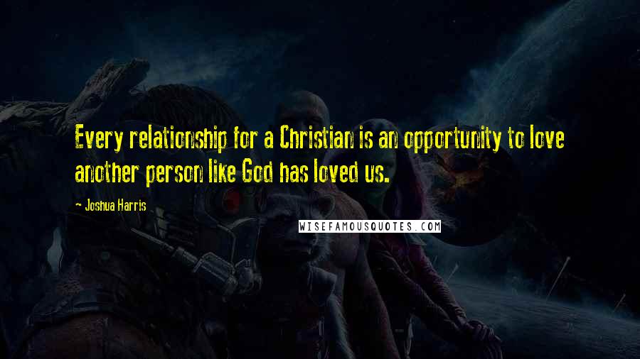 Joshua Harris Quotes: Every relationship for a Christian is an opportunity to love another person like God has loved us.