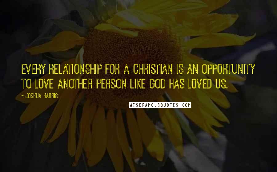 Joshua Harris Quotes: Every relationship for a Christian is an opportunity to love another person like God has loved us.