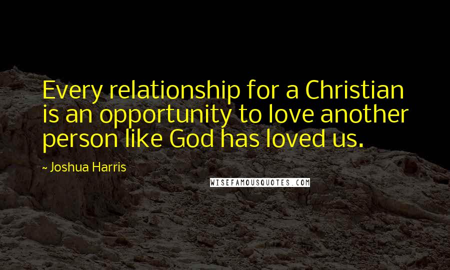 Joshua Harris Quotes: Every relationship for a Christian is an opportunity to love another person like God has loved us.