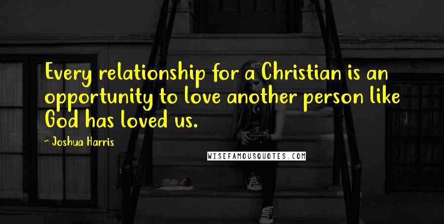 Joshua Harris Quotes: Every relationship for a Christian is an opportunity to love another person like God has loved us.