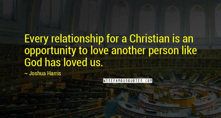 Joshua Harris Quotes: Every relationship for a Christian is an opportunity to love another person like God has loved us.