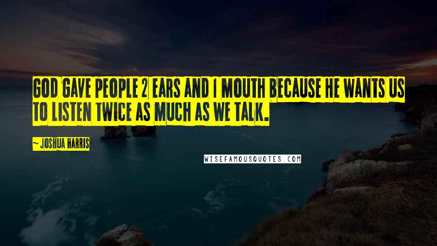 Joshua Harris Quotes: God gave people 2 ears and 1 mouth because He wants us to listen twice as much as we talk.