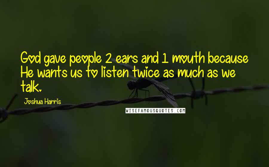 Joshua Harris Quotes: God gave people 2 ears and 1 mouth because He wants us to listen twice as much as we talk.