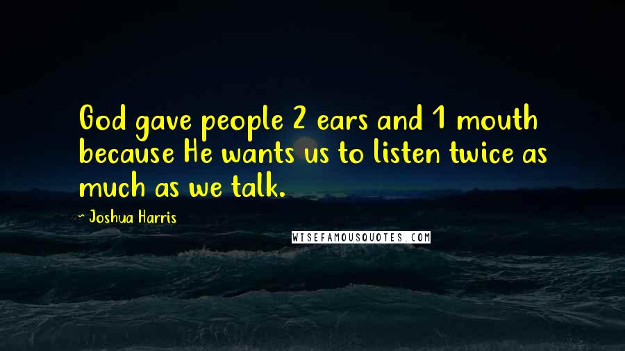 Joshua Harris Quotes: God gave people 2 ears and 1 mouth because He wants us to listen twice as much as we talk.