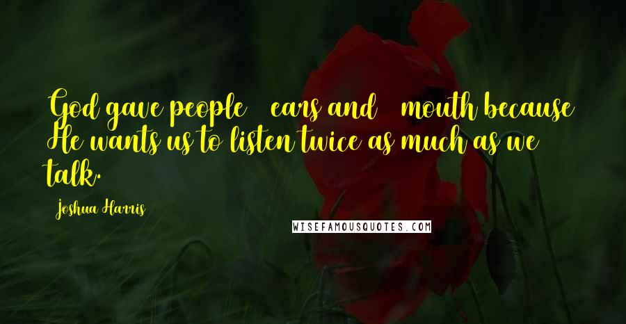 Joshua Harris Quotes: God gave people 2 ears and 1 mouth because He wants us to listen twice as much as we talk.