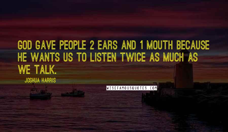 Joshua Harris Quotes: God gave people 2 ears and 1 mouth because He wants us to listen twice as much as we talk.