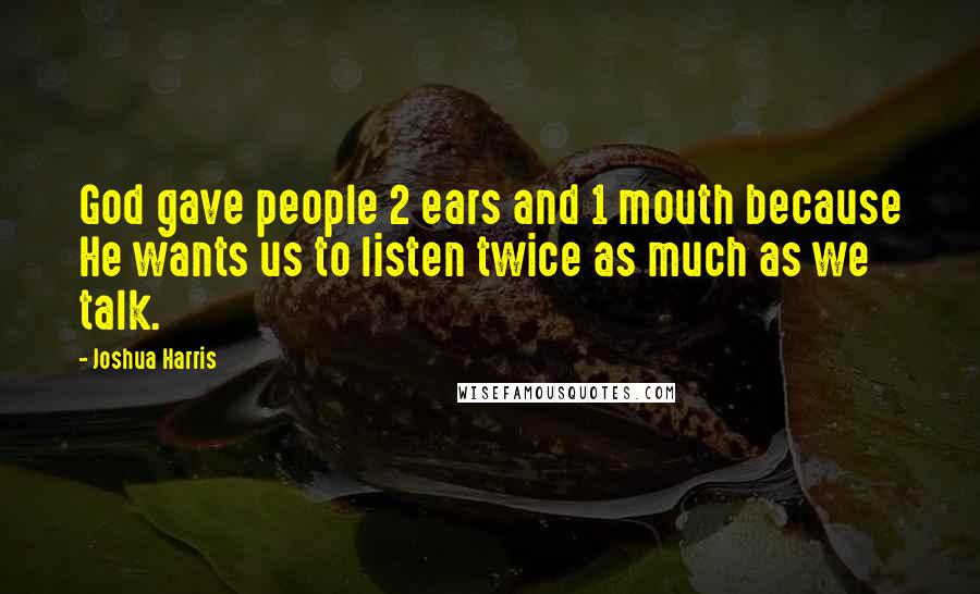 Joshua Harris Quotes: God gave people 2 ears and 1 mouth because He wants us to listen twice as much as we talk.