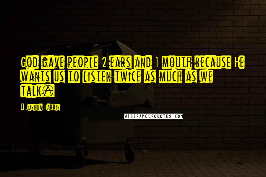 Joshua Harris Quotes: God gave people 2 ears and 1 mouth because He wants us to listen twice as much as we talk.