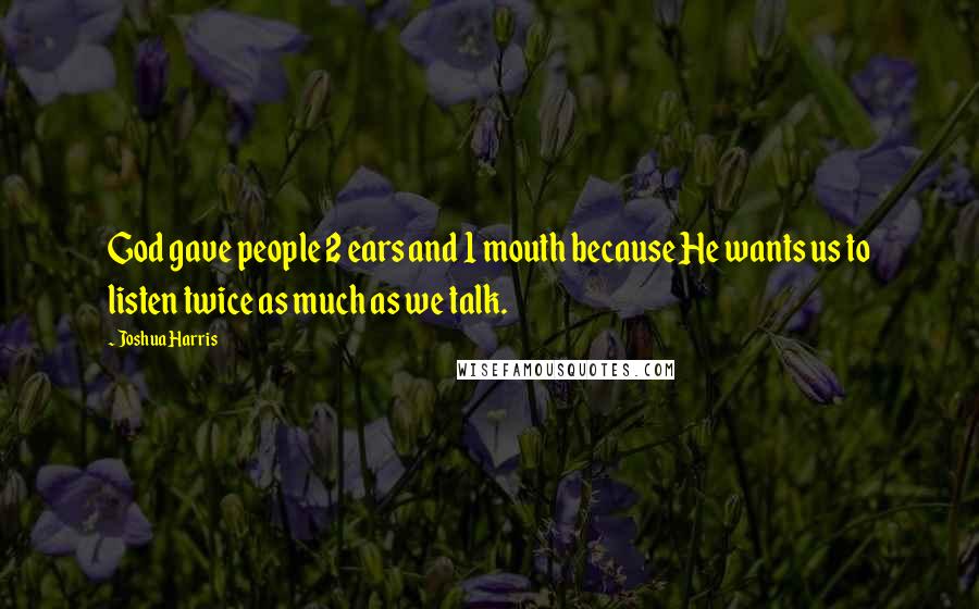 Joshua Harris Quotes: God gave people 2 ears and 1 mouth because He wants us to listen twice as much as we talk.