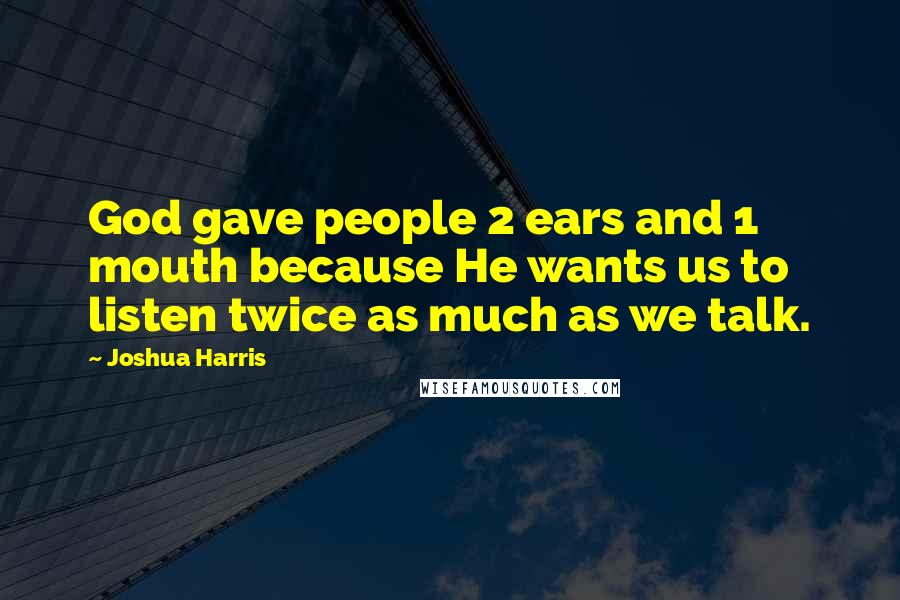 Joshua Harris Quotes: God gave people 2 ears and 1 mouth because He wants us to listen twice as much as we talk.