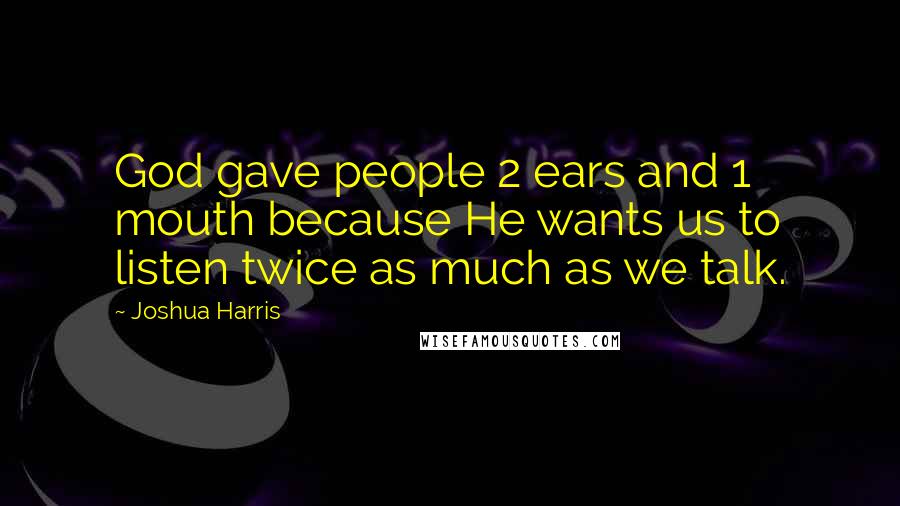 Joshua Harris Quotes: God gave people 2 ears and 1 mouth because He wants us to listen twice as much as we talk.