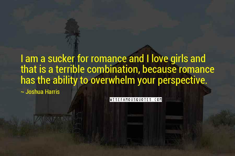 Joshua Harris Quotes: I am a sucker for romance and I love girls and that is a terrible combination, because romance has the ability to overwhelm your perspective.
