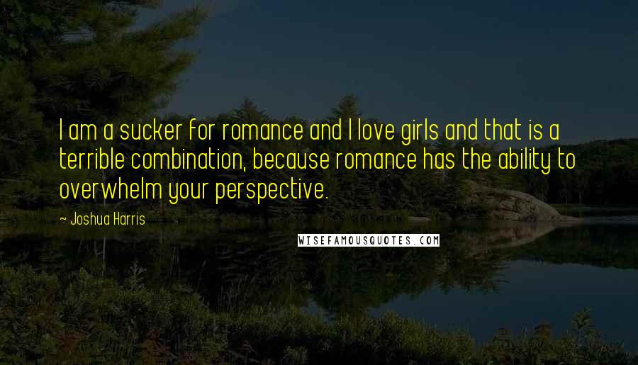 Joshua Harris Quotes: I am a sucker for romance and I love girls and that is a terrible combination, because romance has the ability to overwhelm your perspective.