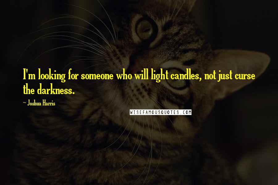 Joshua Harris Quotes: I'm looking for someone who will light candles, not just curse the darkness.
