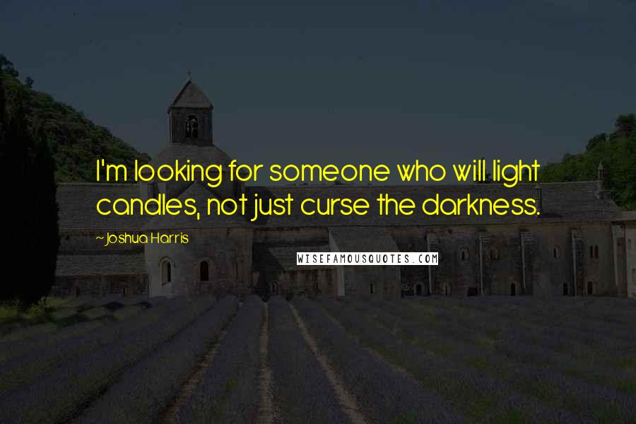 Joshua Harris Quotes: I'm looking for someone who will light candles, not just curse the darkness.