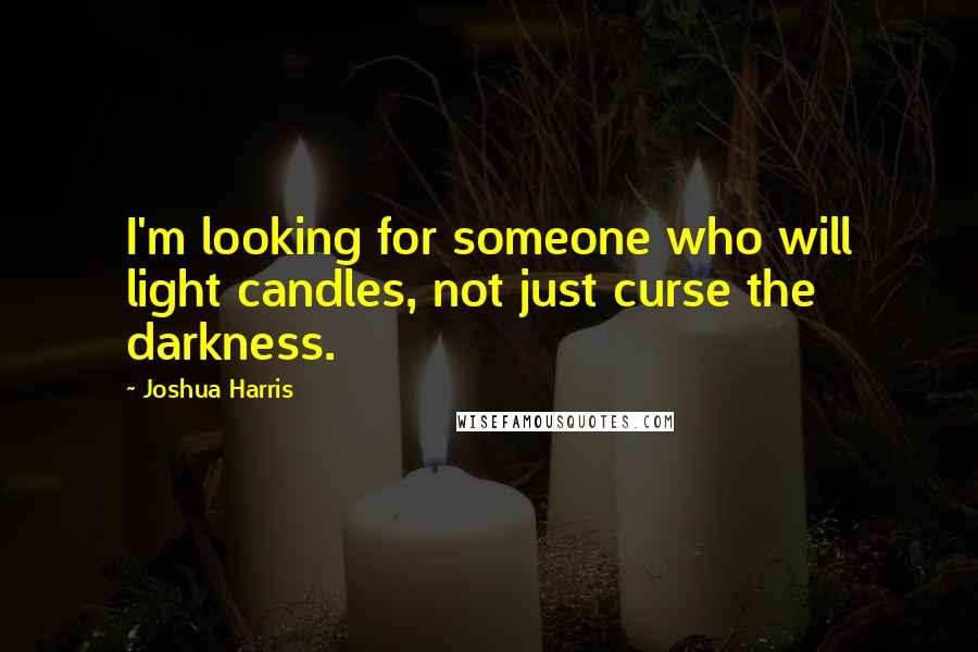 Joshua Harris Quotes: I'm looking for someone who will light candles, not just curse the darkness.