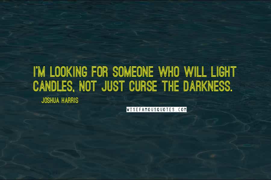 Joshua Harris Quotes: I'm looking for someone who will light candles, not just curse the darkness.