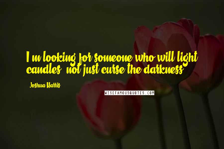 Joshua Harris Quotes: I'm looking for someone who will light candles, not just curse the darkness.
