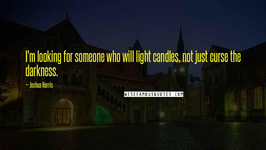 Joshua Harris Quotes: I'm looking for someone who will light candles, not just curse the darkness.