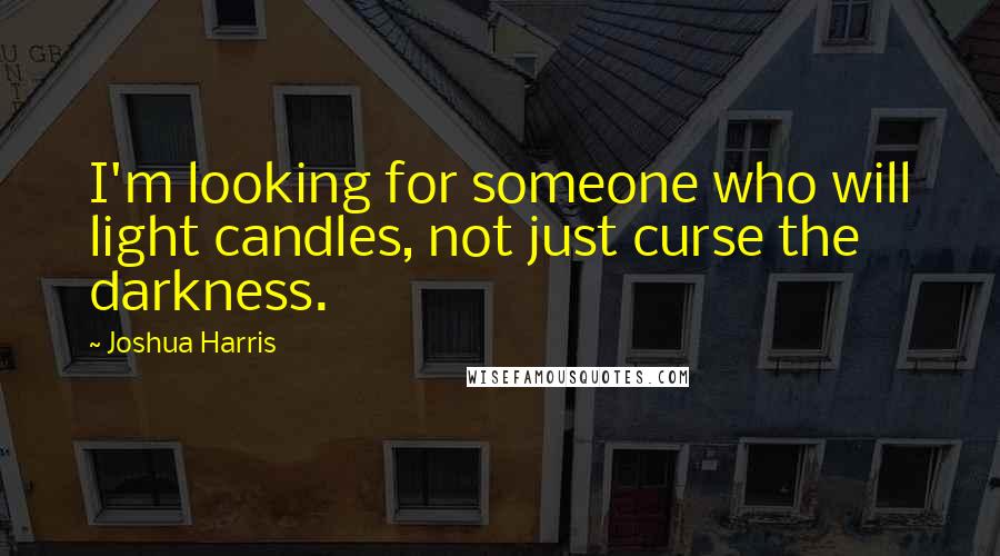 Joshua Harris Quotes: I'm looking for someone who will light candles, not just curse the darkness.