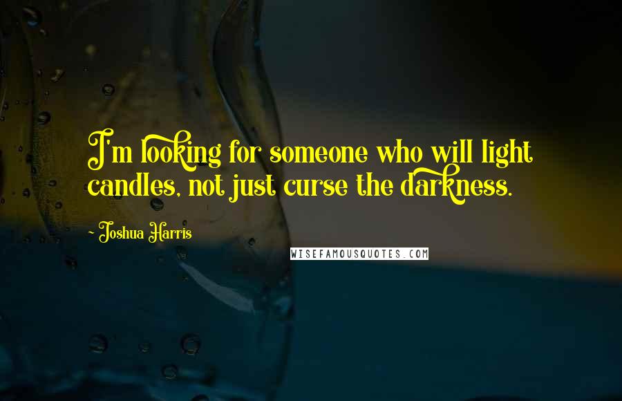 Joshua Harris Quotes: I'm looking for someone who will light candles, not just curse the darkness.