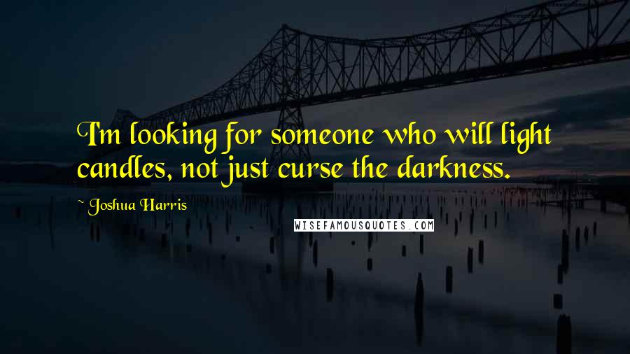 Joshua Harris Quotes: I'm looking for someone who will light candles, not just curse the darkness.