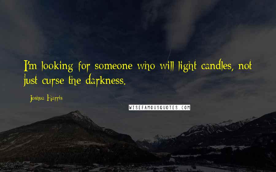 Joshua Harris Quotes: I'm looking for someone who will light candles, not just curse the darkness.