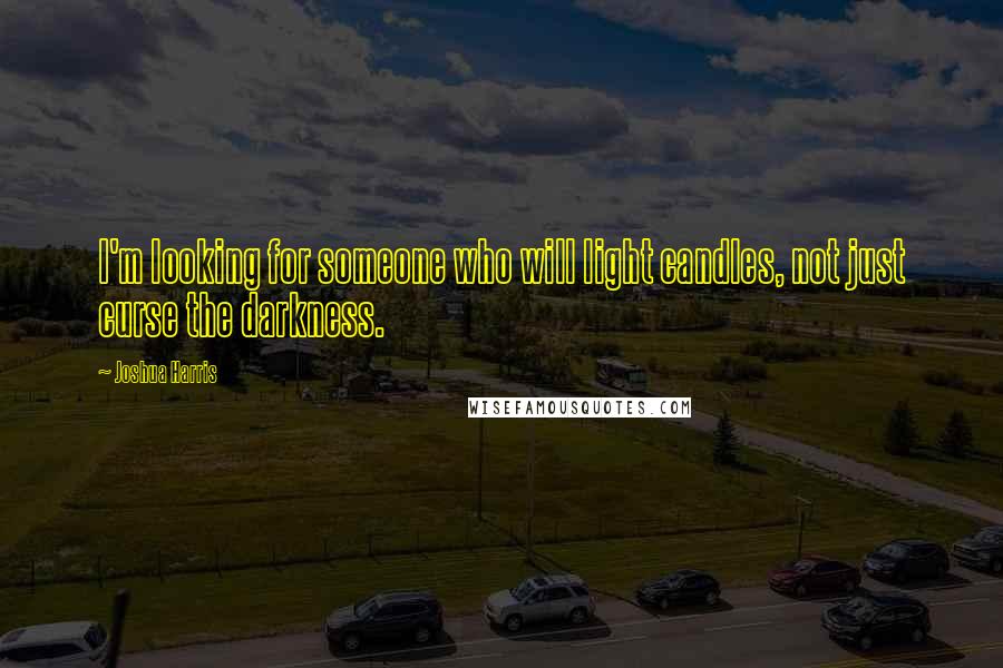 Joshua Harris Quotes: I'm looking for someone who will light candles, not just curse the darkness.