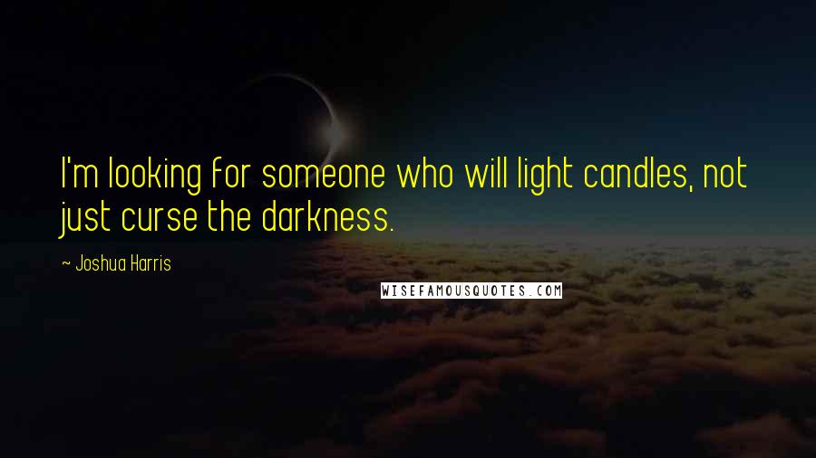 Joshua Harris Quotes: I'm looking for someone who will light candles, not just curse the darkness.