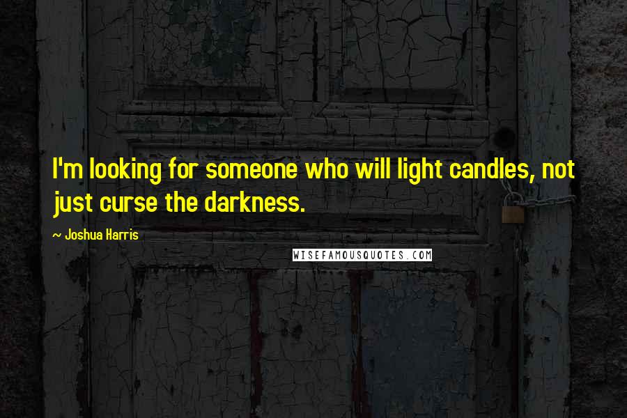 Joshua Harris Quotes: I'm looking for someone who will light candles, not just curse the darkness.