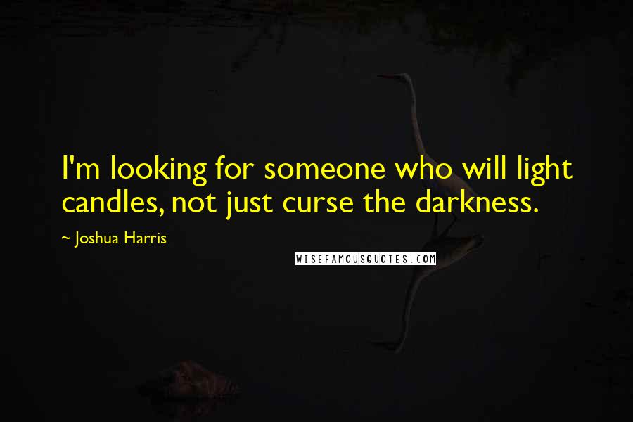Joshua Harris Quotes: I'm looking for someone who will light candles, not just curse the darkness.