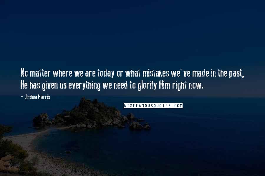 Joshua Harris Quotes: No matter where we are today or what mistakes we've made in the past, He has given us everything we need to glorify Him right now.