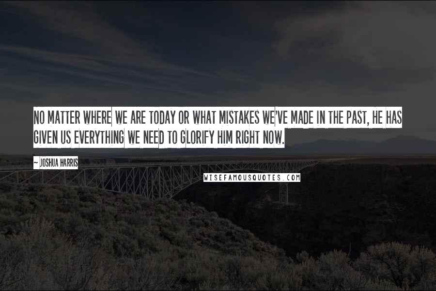 Joshua Harris Quotes: No matter where we are today or what mistakes we've made in the past, He has given us everything we need to glorify Him right now.