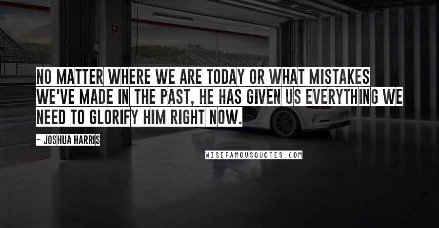 Joshua Harris Quotes: No matter where we are today or what mistakes we've made in the past, He has given us everything we need to glorify Him right now.