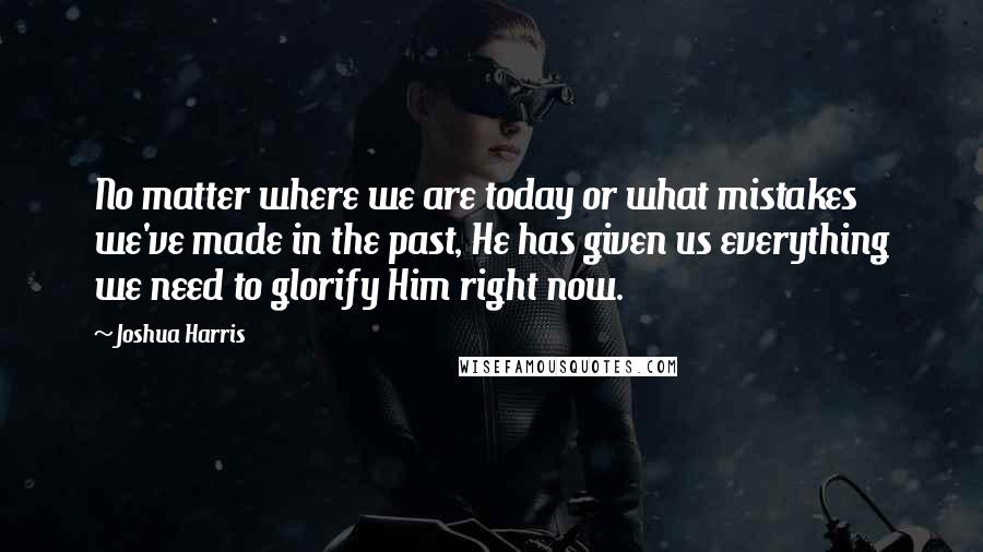 Joshua Harris Quotes: No matter where we are today or what mistakes we've made in the past, He has given us everything we need to glorify Him right now.