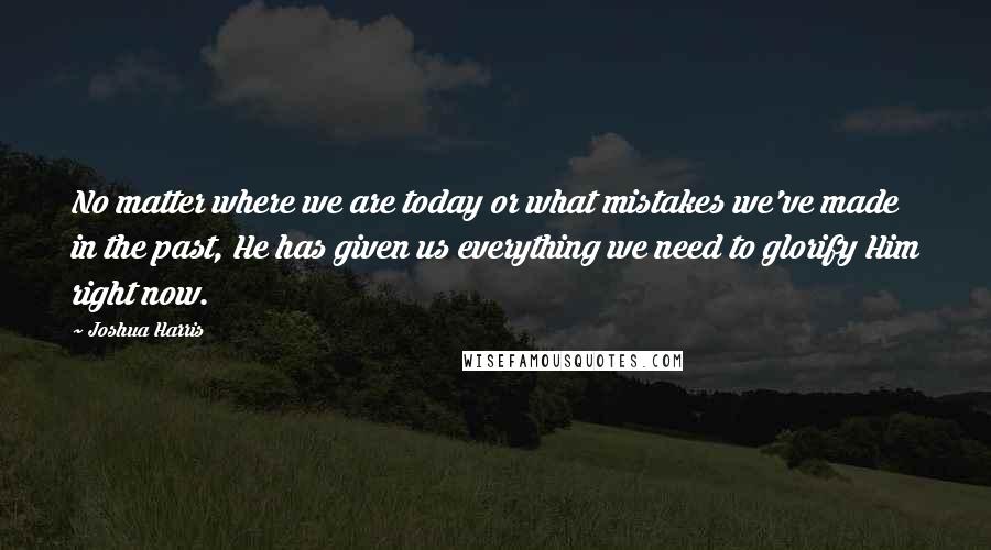 Joshua Harris Quotes: No matter where we are today or what mistakes we've made in the past, He has given us everything we need to glorify Him right now.