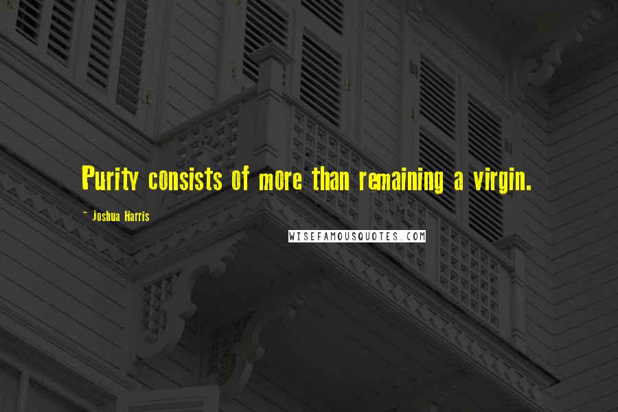 Joshua Harris Quotes: Purity consists of more than remaining a virgin.