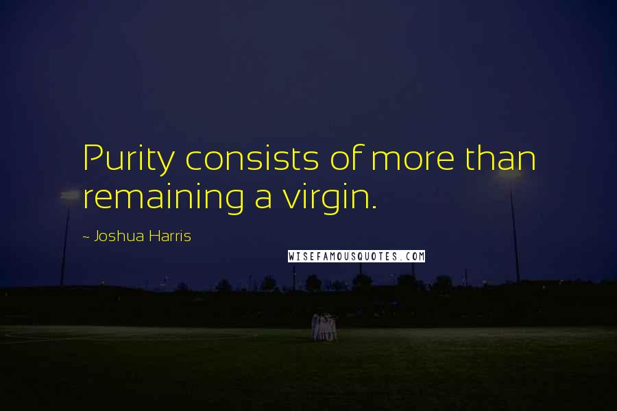 Joshua Harris Quotes: Purity consists of more than remaining a virgin.