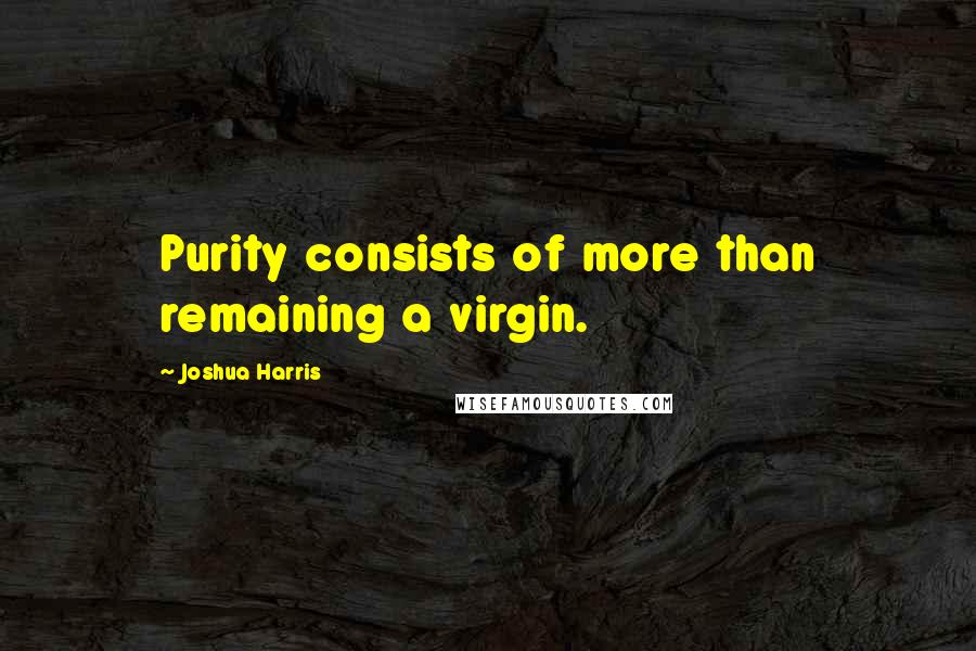 Joshua Harris Quotes: Purity consists of more than remaining a virgin.