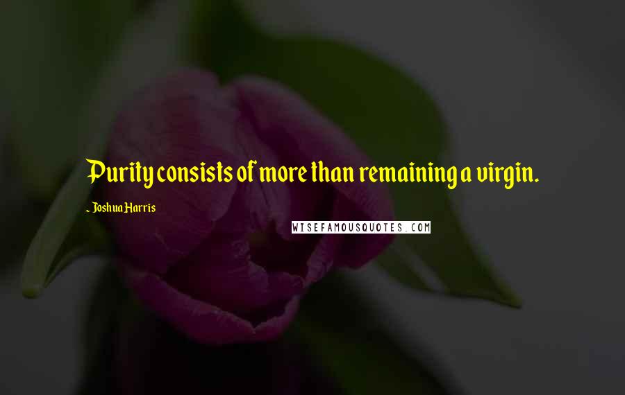 Joshua Harris Quotes: Purity consists of more than remaining a virgin.