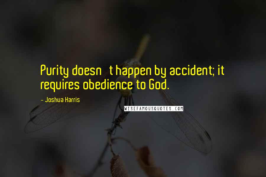 Joshua Harris Quotes: Purity doesn't happen by accident; it requires obedience to God.