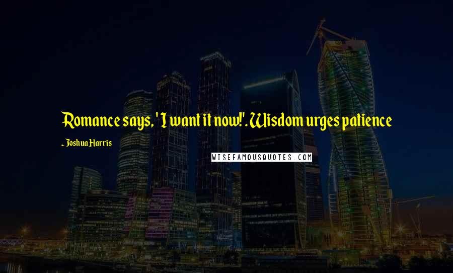 Joshua Harris Quotes: Romance says, ' I want it now!'. Wisdom urges patience