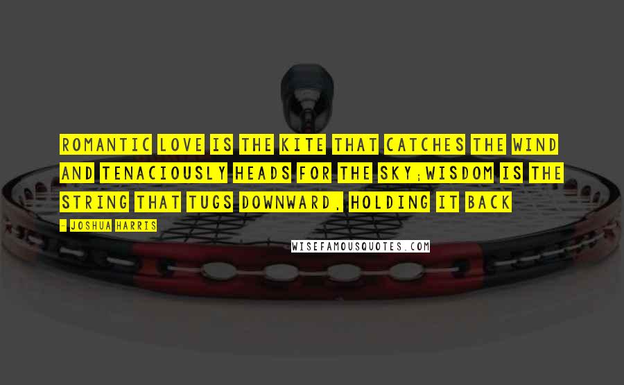 Joshua Harris Quotes: Romantic love is the kite that catches the wind and tenaciously heads for the sky;wisdom is the string that tugs downward, holding it back