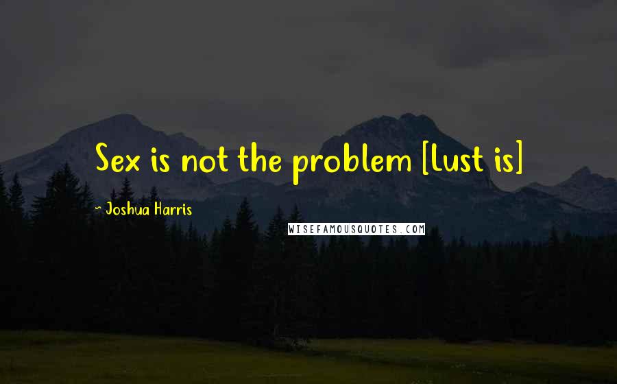 Joshua Harris Quotes: Sex is not the problem [Lust is]