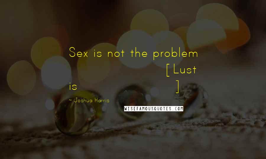 Joshua Harris Quotes: Sex is not the problem [Lust is]