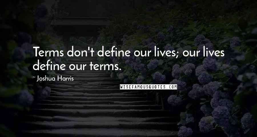 Joshua Harris Quotes: Terms don't define our lives; our lives define our terms.