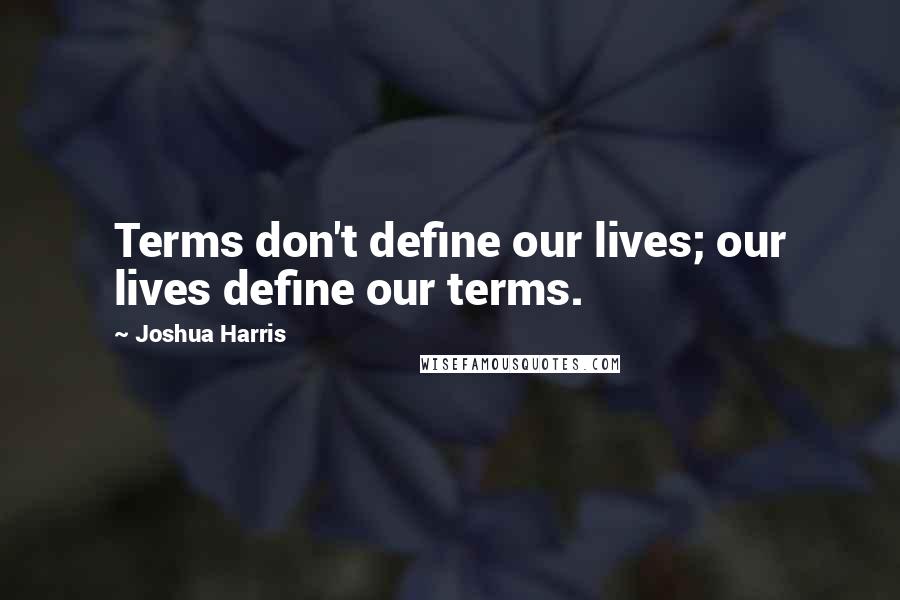 Joshua Harris Quotes: Terms don't define our lives; our lives define our terms.