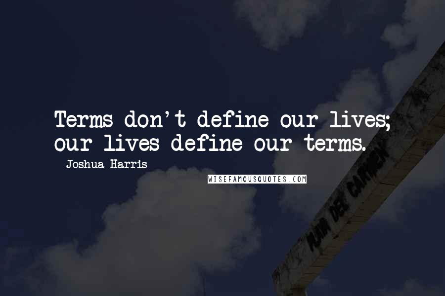 Joshua Harris Quotes: Terms don't define our lives; our lives define our terms.