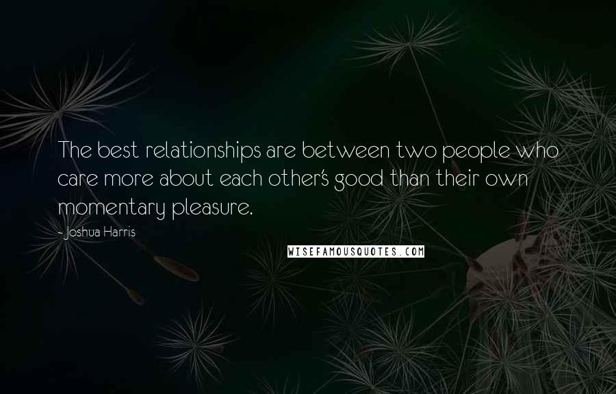 Joshua Harris Quotes: The best relationships are between two people who care more about each other's good than their own momentary pleasure.